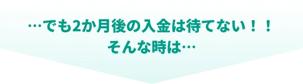 でも2か月後の入金は待てない!!そんな時は
