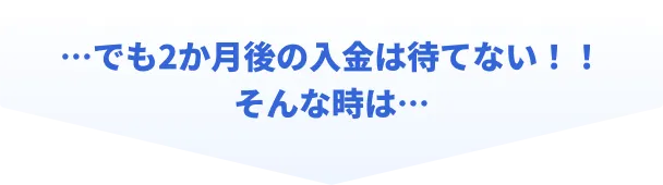 でも2か月後の入金は待てない!!そんな時は