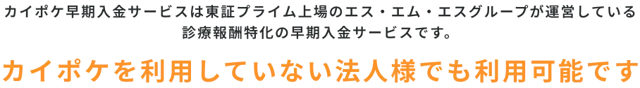 カイポケ早期入金サービスは東証プライム上場のエス・エム・エスグループが運営している
国保連請求の早期入金サービスです。カイポケを利用していない法人様でも利用可能です